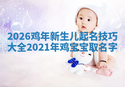 2026鸡年新生儿起名技巧大全_2021年鸡宝宝取名字