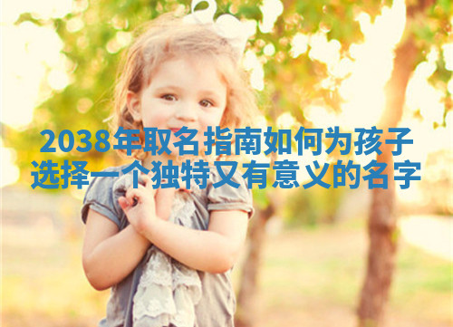 2038年取名指南 如何为孩子选择一个独特又有意义的名字
