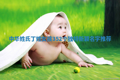 中华姓氏｜丁姓女孩352个独特新颖名字推荐