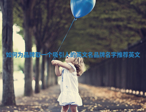 如何为品牌取一个吸引人的英文名_品牌名字推荐英文