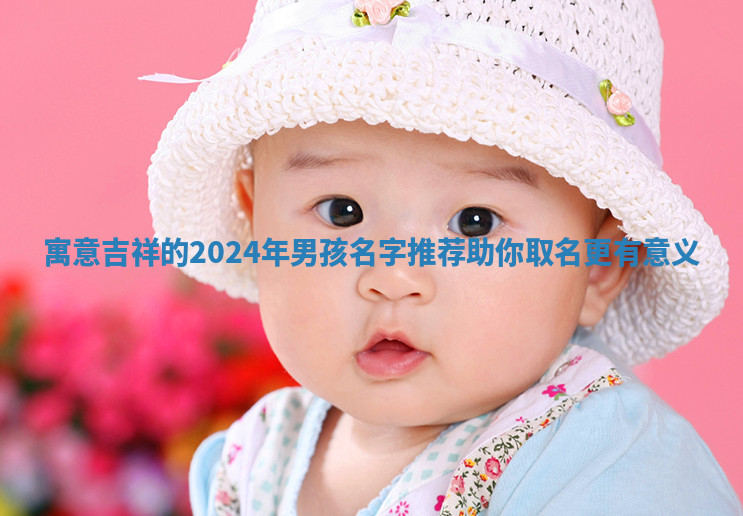 寓意吉祥的2024年男孩名字推荐助你取名更有意义