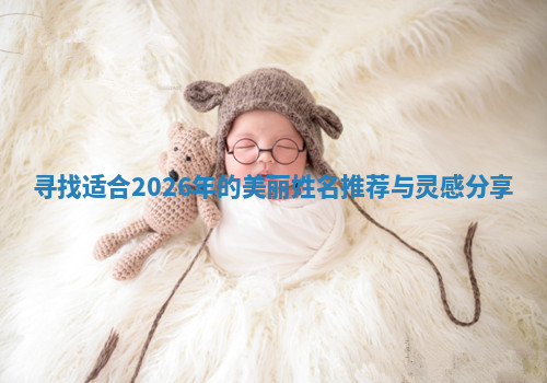 寻找适合2026年的美丽姓名推荐与灵感分享