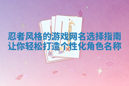 忍者风格的游戏网名选择指南让你轻松打造个性化角色名称