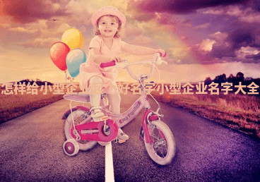 怎样给小型企业起个好名字_小型企业名字大全