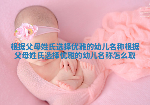 根据父母姓氏选择优雅的幼儿名称 根据父母姓氏选择优雅的幼儿名称怎么取