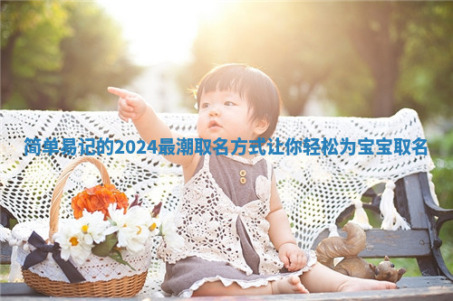 简单易记的2024最潮取名方式让你轻松为宝宝取名