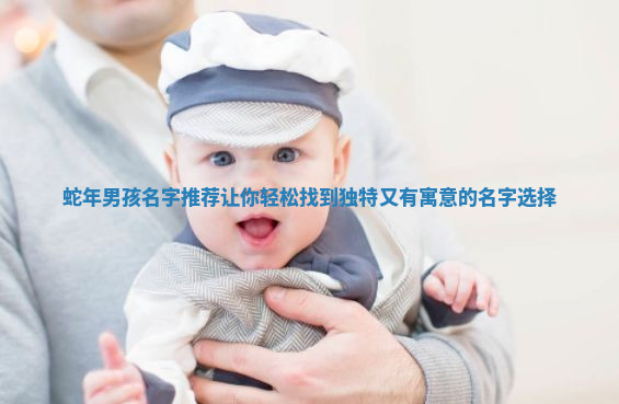 蛇年男孩名字推荐让你轻松找到独特又有寓意的名字选择