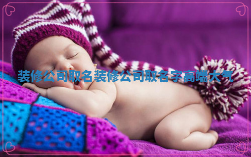 装修公司取名 装修公司取名字高端大气