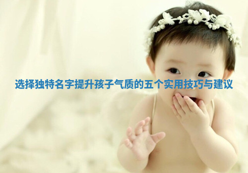 选择独特名字提升孩子气质的五个实用技巧与建议